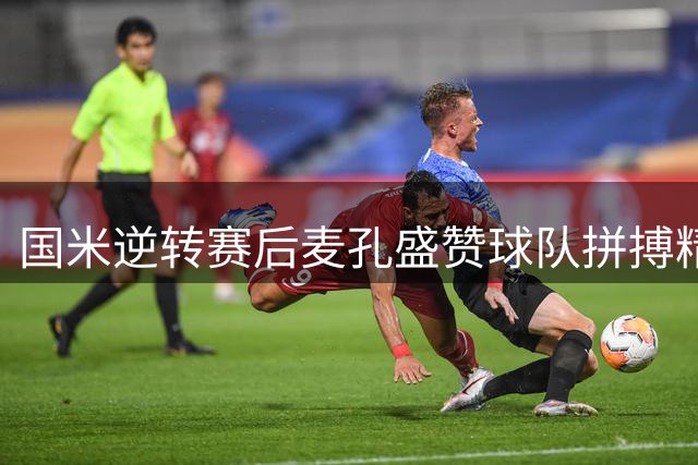 国米逆转赛后麦孔盛赞球队拼搏精神