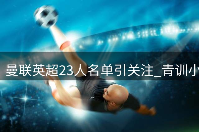 曼联英超23人名单引关注 青训小将藏玄机