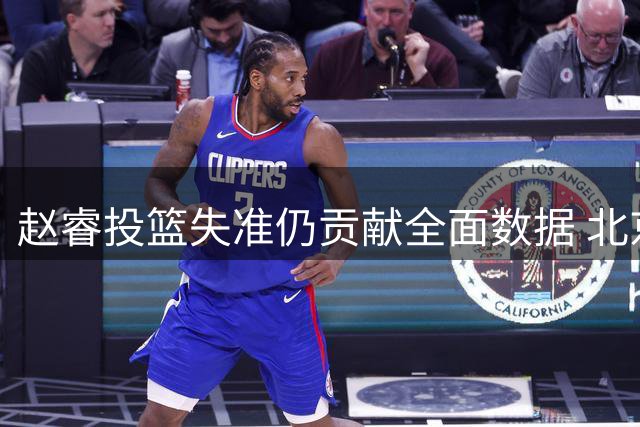 赵睿投篮失准仍贡献全面数据 北京内线乏力引担忧